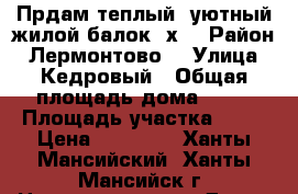 Прдам теплый, уютный жилой балок 3х5 › Район ­ Лермонтово  › Улица ­ Кедровый › Общая площадь дома ­ 20 › Площадь участка ­ 11 › Цена ­ 40 000 - Ханты-Мансийский, Ханты-Мансийск г. Недвижимость » Дома, коттеджи, дачи продажа   